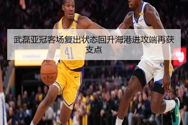 武磊亚冠客场复出状态回升海港进攻端再获支点